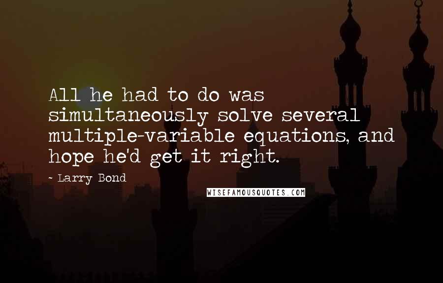 Larry Bond Quotes: All he had to do was simultaneously solve several multiple-variable equations, and hope he'd get it right.