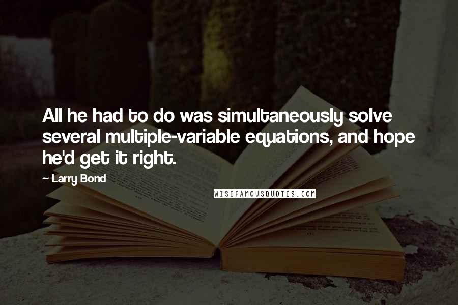 Larry Bond Quotes: All he had to do was simultaneously solve several multiple-variable equations, and hope he'd get it right.