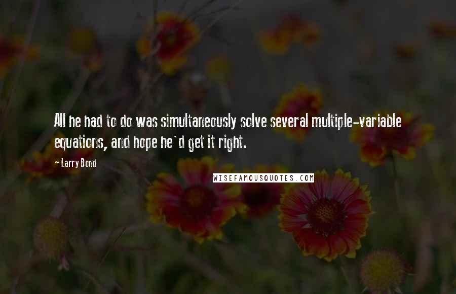 Larry Bond Quotes: All he had to do was simultaneously solve several multiple-variable equations, and hope he'd get it right.