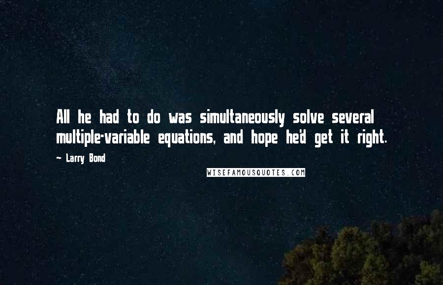 Larry Bond Quotes: All he had to do was simultaneously solve several multiple-variable equations, and hope he'd get it right.