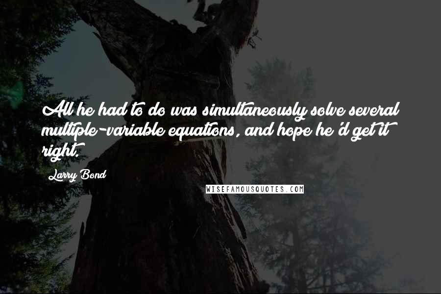 Larry Bond Quotes: All he had to do was simultaneously solve several multiple-variable equations, and hope he'd get it right.