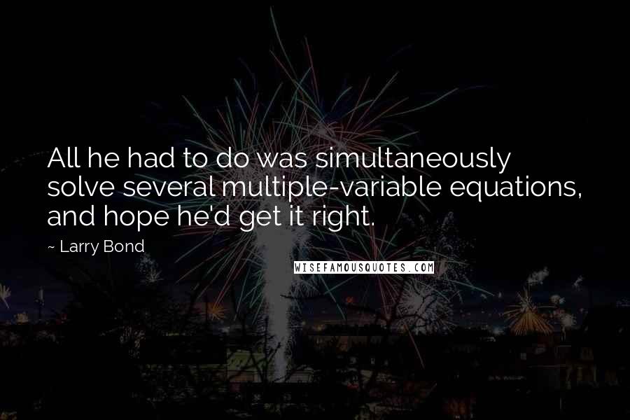 Larry Bond Quotes: All he had to do was simultaneously solve several multiple-variable equations, and hope he'd get it right.