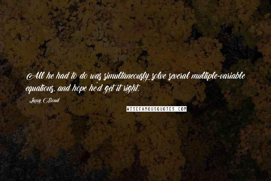 Larry Bond Quotes: All he had to do was simultaneously solve several multiple-variable equations, and hope he'd get it right.