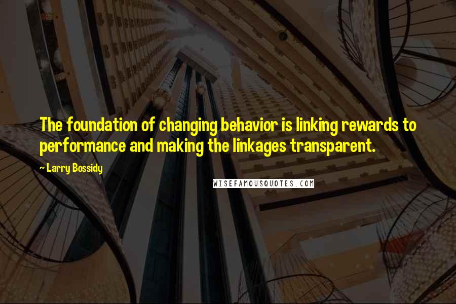 Larry Bossidy Quotes: The foundation of changing behavior is linking rewards to performance and making the linkages transparent.