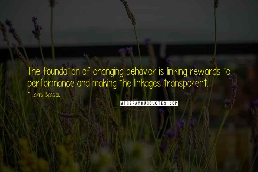 Larry Bossidy Quotes: The foundation of changing behavior is linking rewards to performance and making the linkages transparent.