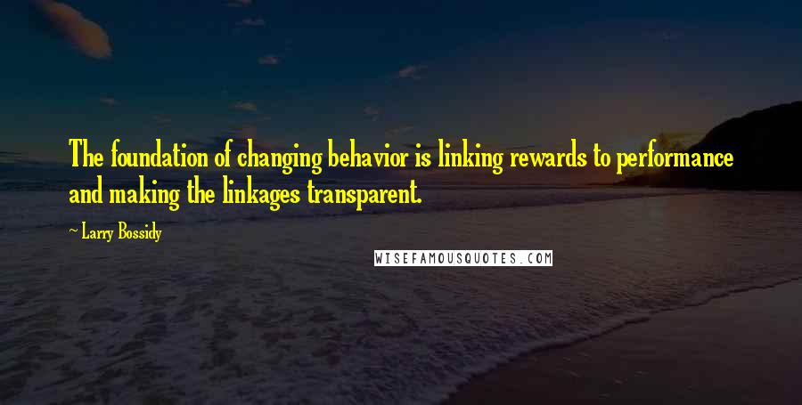 Larry Bossidy Quotes: The foundation of changing behavior is linking rewards to performance and making the linkages transparent.