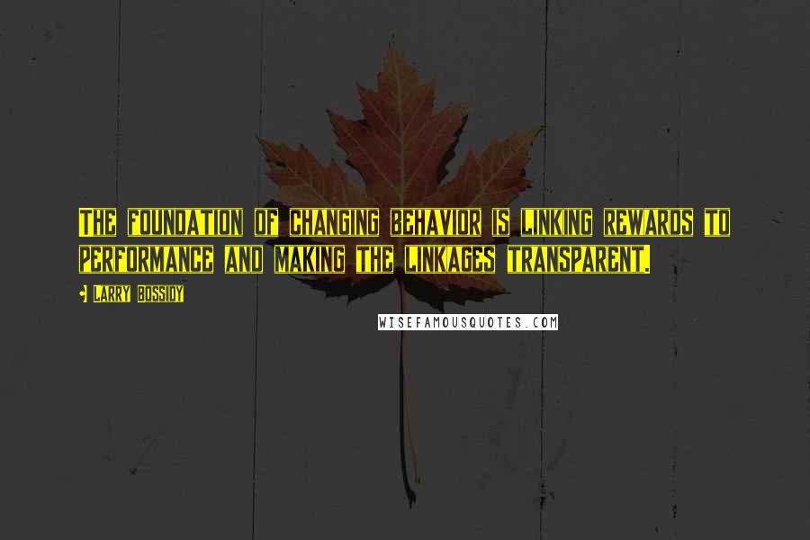 Larry Bossidy Quotes: The foundation of changing behavior is linking rewards to performance and making the linkages transparent.