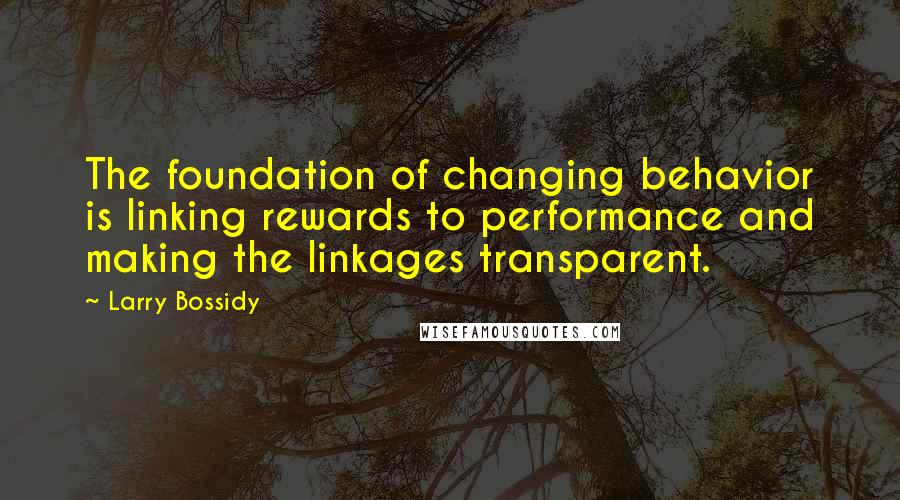 Larry Bossidy Quotes: The foundation of changing behavior is linking rewards to performance and making the linkages transparent.
