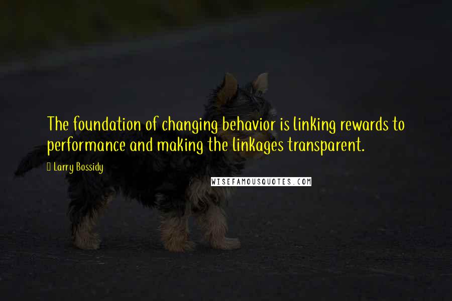 Larry Bossidy Quotes: The foundation of changing behavior is linking rewards to performance and making the linkages transparent.