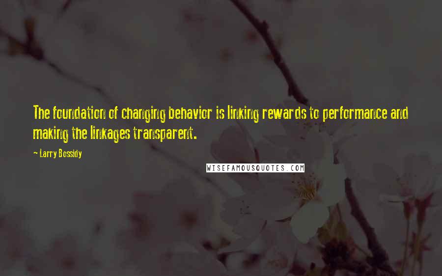 Larry Bossidy Quotes: The foundation of changing behavior is linking rewards to performance and making the linkages transparent.