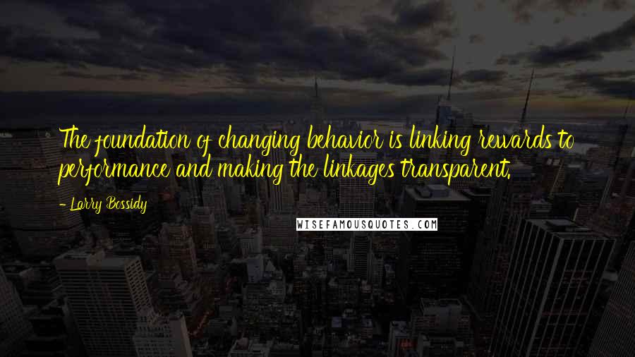 Larry Bossidy Quotes: The foundation of changing behavior is linking rewards to performance and making the linkages transparent.