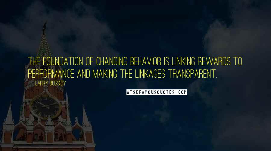 Larry Bossidy Quotes: The foundation of changing behavior is linking rewards to performance and making the linkages transparent.