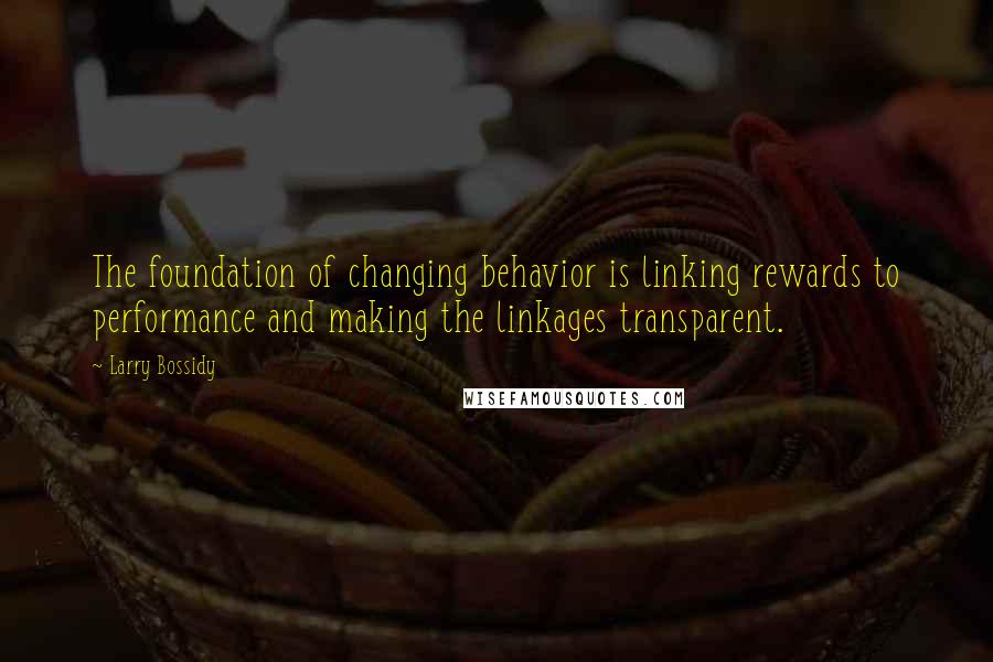 Larry Bossidy Quotes: The foundation of changing behavior is linking rewards to performance and making the linkages transparent.