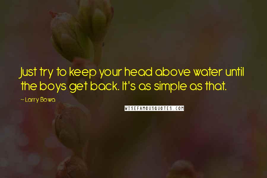 Larry Bowa Quotes: Just try to keep your head above water until the boys get back. It's as simple as that.