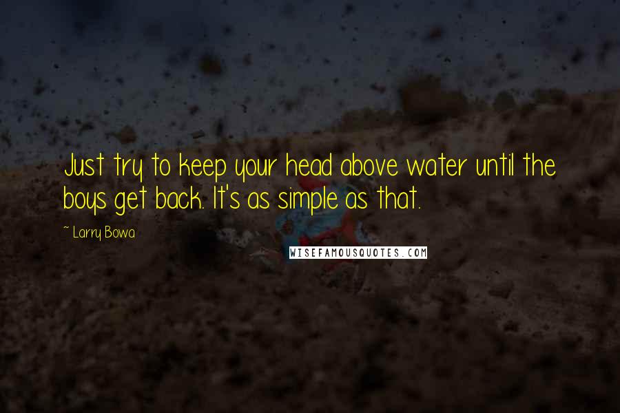 Larry Bowa Quotes: Just try to keep your head above water until the boys get back. It's as simple as that.