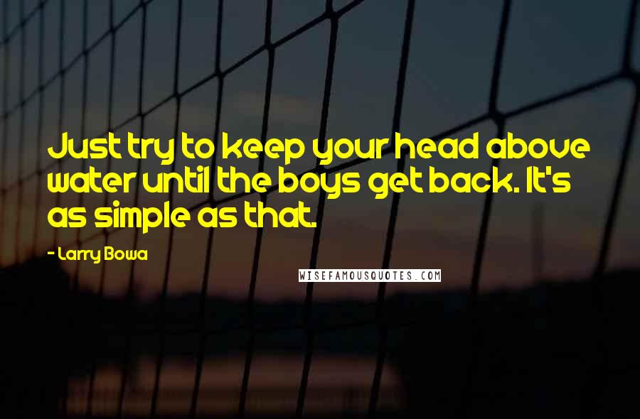 Larry Bowa Quotes: Just try to keep your head above water until the boys get back. It's as simple as that.