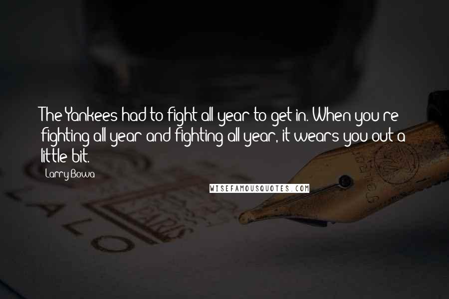 Larry Bowa Quotes: The Yankees had to fight all year to get in. When you're fighting all year and fighting all year, it wears you out a little bit.