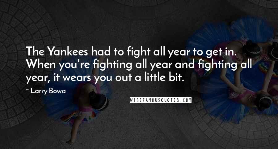 Larry Bowa Quotes: The Yankees had to fight all year to get in. When you're fighting all year and fighting all year, it wears you out a little bit.