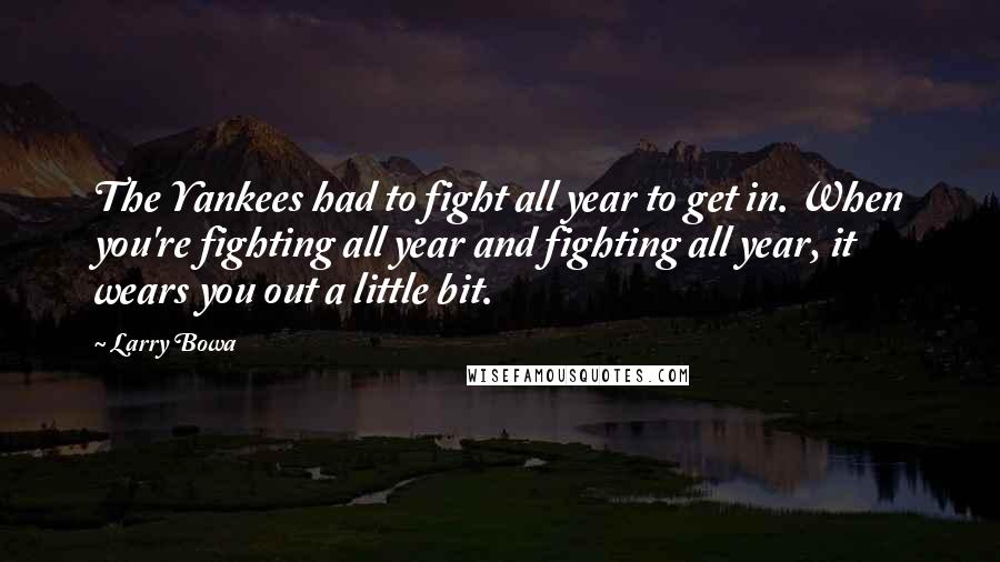 Larry Bowa Quotes: The Yankees had to fight all year to get in. When you're fighting all year and fighting all year, it wears you out a little bit.