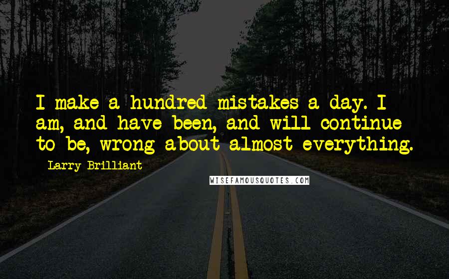 Larry Brilliant Quotes: I make a hundred mistakes a day. I am, and have been, and will continue to be, wrong about almost everything.
