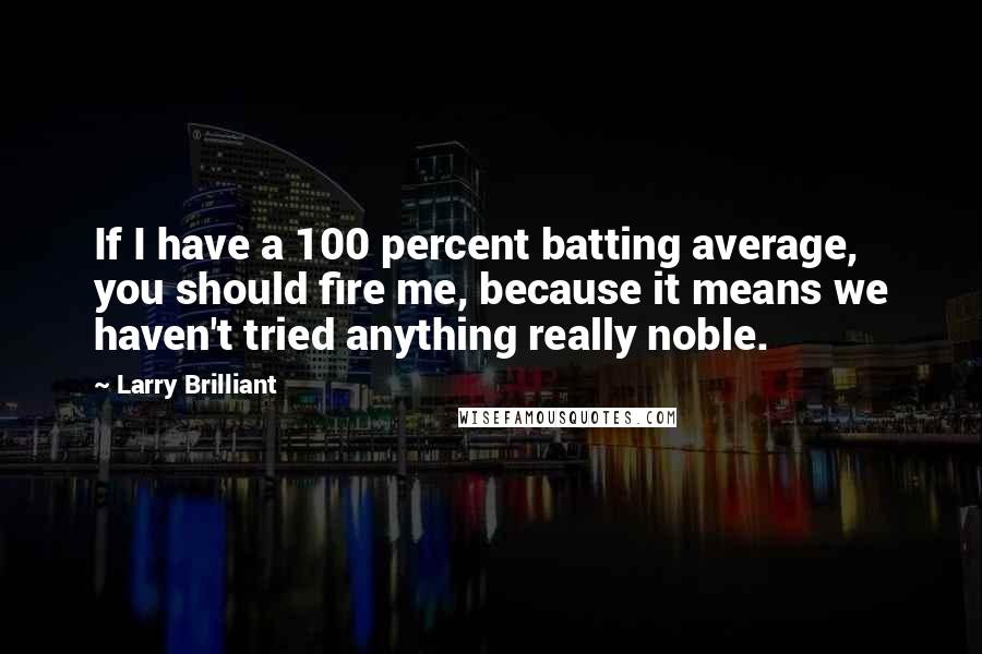 Larry Brilliant Quotes: If I have a 100 percent batting average, you should fire me, because it means we haven't tried anything really noble.