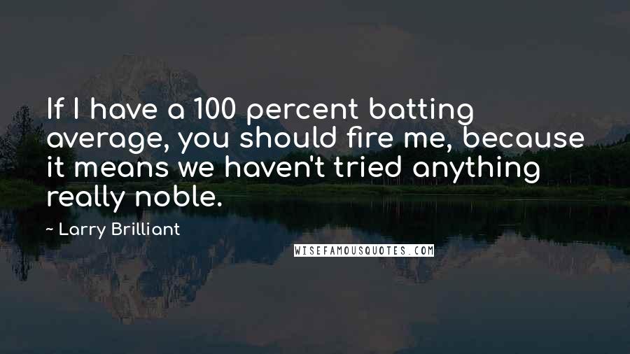 Larry Brilliant Quotes: If I have a 100 percent batting average, you should fire me, because it means we haven't tried anything really noble.
