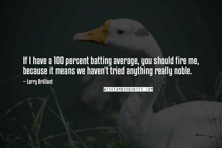 Larry Brilliant Quotes: If I have a 100 percent batting average, you should fire me, because it means we haven't tried anything really noble.