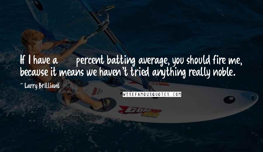 Larry Brilliant Quotes: If I have a 100 percent batting average, you should fire me, because it means we haven't tried anything really noble.