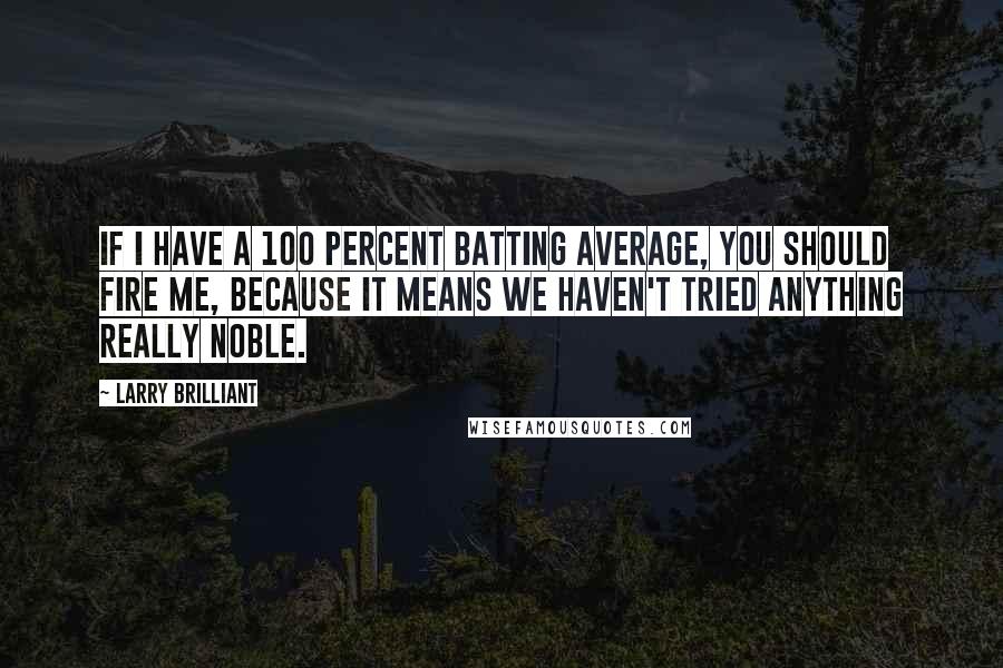 Larry Brilliant Quotes: If I have a 100 percent batting average, you should fire me, because it means we haven't tried anything really noble.