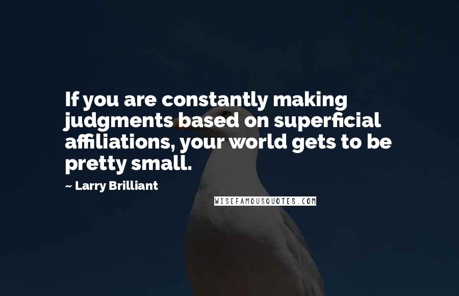 Larry Brilliant Quotes: If you are constantly making judgments based on superficial affiliations, your world gets to be pretty small.