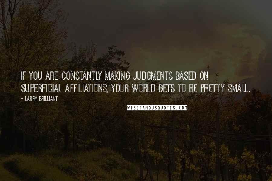 Larry Brilliant Quotes: If you are constantly making judgments based on superficial affiliations, your world gets to be pretty small.
