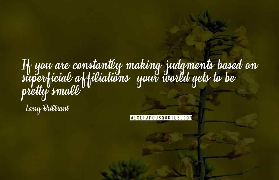 Larry Brilliant Quotes: If you are constantly making judgments based on superficial affiliations, your world gets to be pretty small.