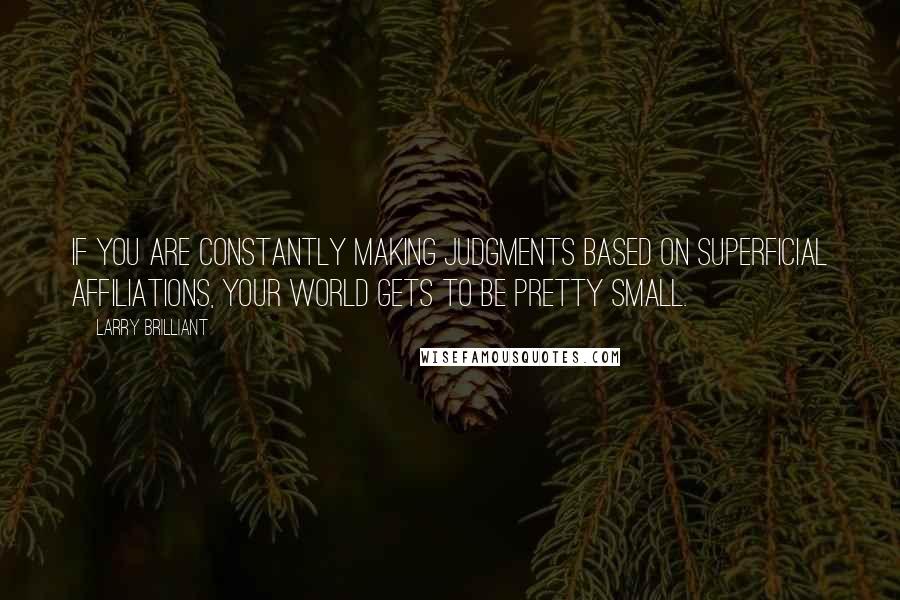 Larry Brilliant Quotes: If you are constantly making judgments based on superficial affiliations, your world gets to be pretty small.