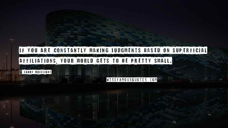 Larry Brilliant Quotes: If you are constantly making judgments based on superficial affiliations, your world gets to be pretty small.