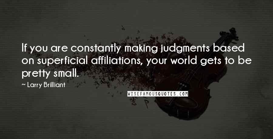 Larry Brilliant Quotes: If you are constantly making judgments based on superficial affiliations, your world gets to be pretty small.