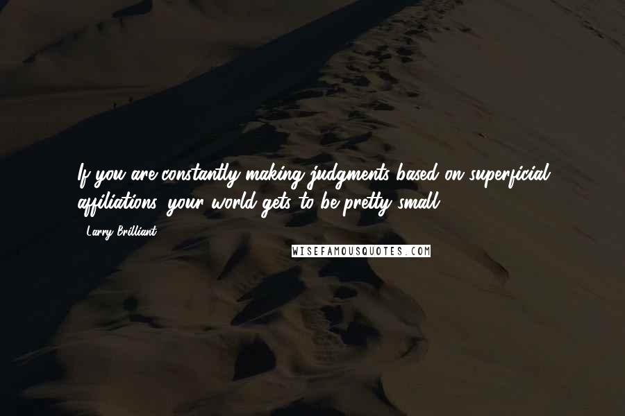 Larry Brilliant Quotes: If you are constantly making judgments based on superficial affiliations, your world gets to be pretty small.