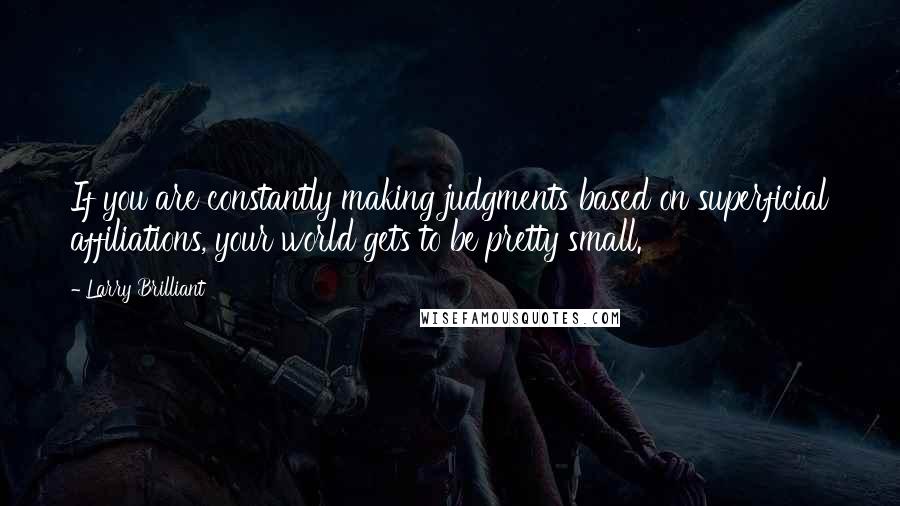 Larry Brilliant Quotes: If you are constantly making judgments based on superficial affiliations, your world gets to be pretty small.