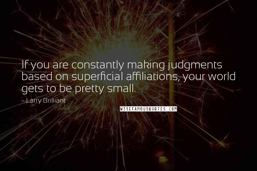 Larry Brilliant Quotes: If you are constantly making judgments based on superficial affiliations, your world gets to be pretty small.