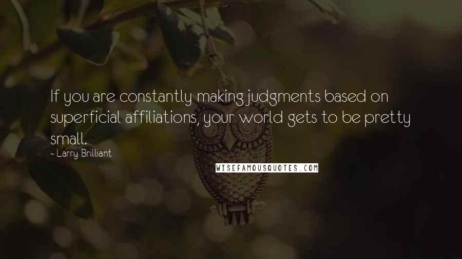 Larry Brilliant Quotes: If you are constantly making judgments based on superficial affiliations, your world gets to be pretty small.