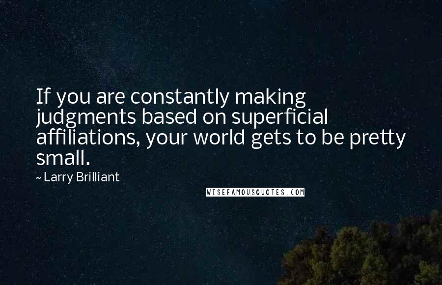 Larry Brilliant Quotes: If you are constantly making judgments based on superficial affiliations, your world gets to be pretty small.