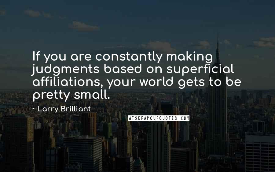 Larry Brilliant Quotes: If you are constantly making judgments based on superficial affiliations, your world gets to be pretty small.