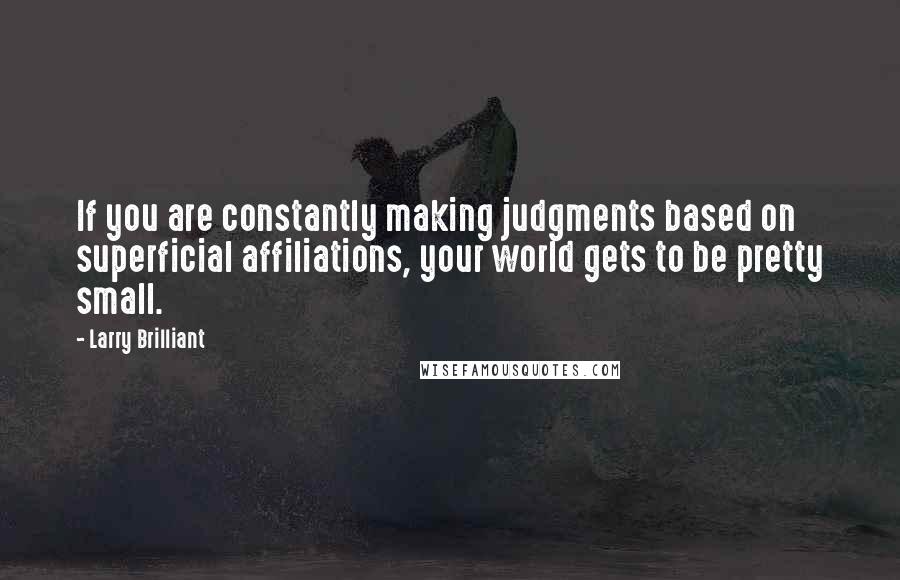 Larry Brilliant Quotes: If you are constantly making judgments based on superficial affiliations, your world gets to be pretty small.