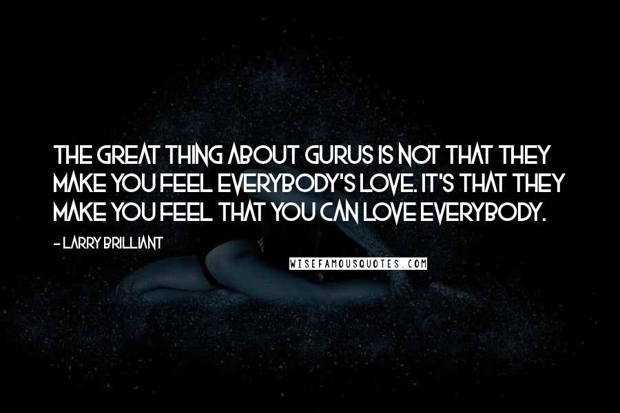 Larry Brilliant Quotes: The great thing about gurus is not that they make you feel everybody's love. It's that they make you feel that you can love everybody.