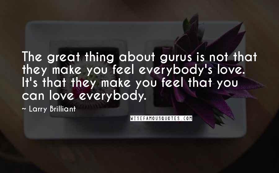 Larry Brilliant Quotes: The great thing about gurus is not that they make you feel everybody's love. It's that they make you feel that you can love everybody.