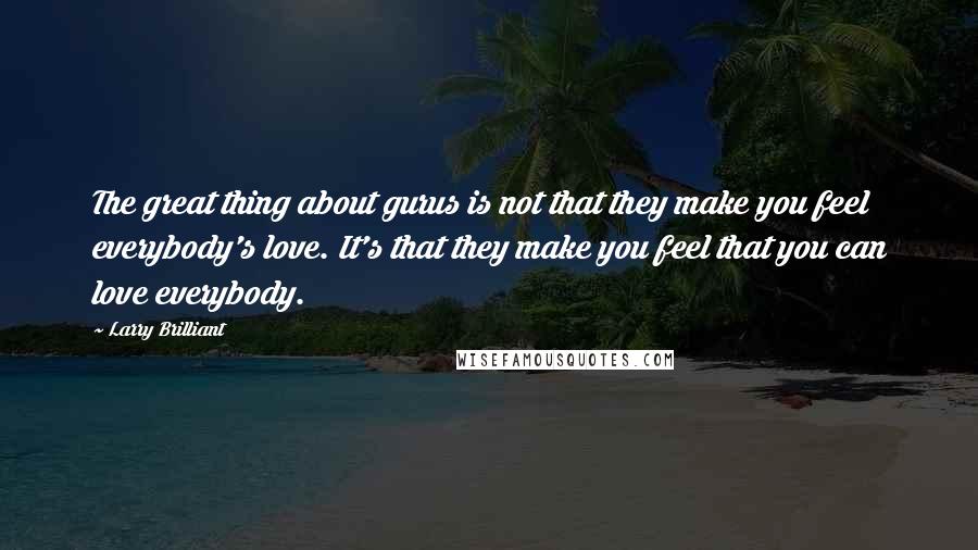 Larry Brilliant Quotes: The great thing about gurus is not that they make you feel everybody's love. It's that they make you feel that you can love everybody.