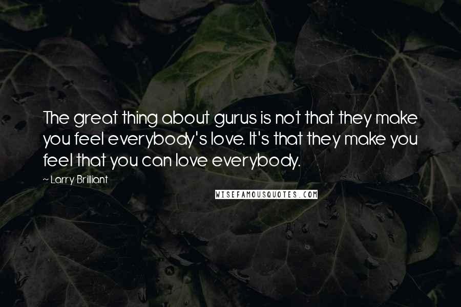 Larry Brilliant Quotes: The great thing about gurus is not that they make you feel everybody's love. It's that they make you feel that you can love everybody.