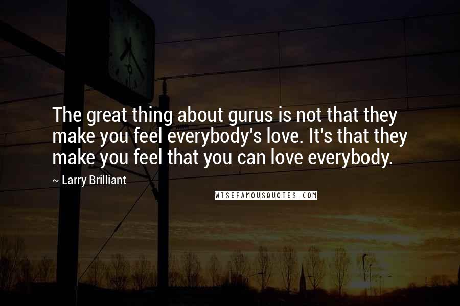 Larry Brilliant Quotes: The great thing about gurus is not that they make you feel everybody's love. It's that they make you feel that you can love everybody.