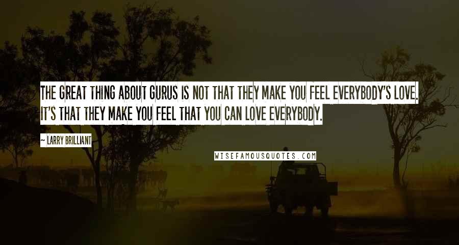 Larry Brilliant Quotes: The great thing about gurus is not that they make you feel everybody's love. It's that they make you feel that you can love everybody.