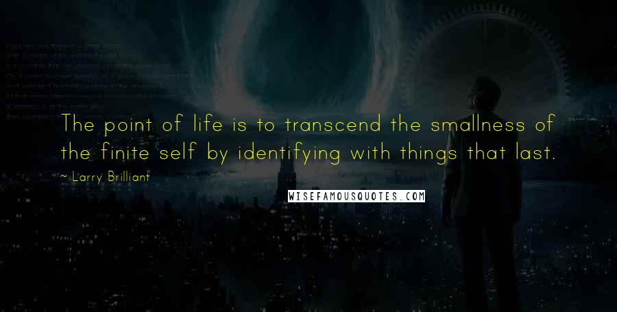 Larry Brilliant Quotes: The point of life is to transcend the smallness of the finite self by identifying with things that last.