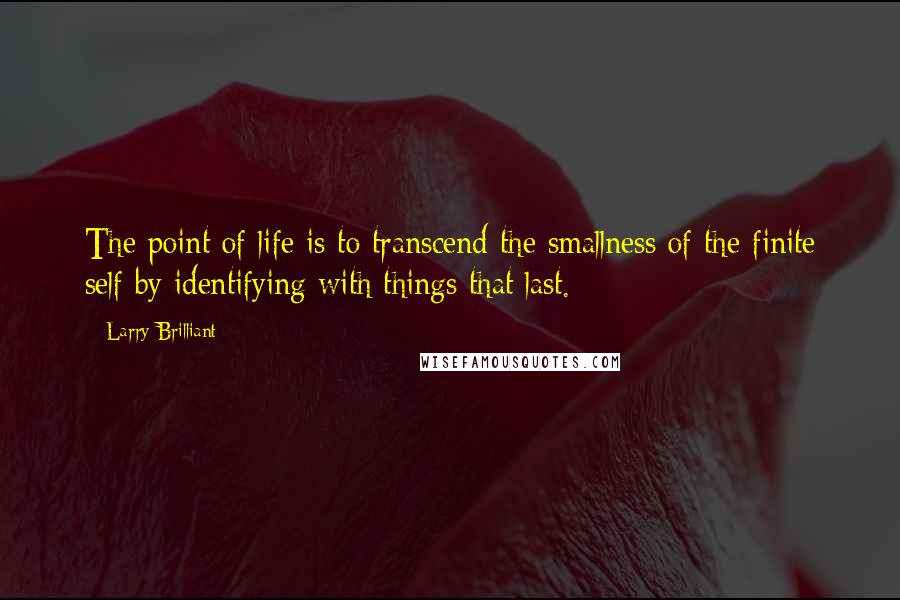 Larry Brilliant Quotes: The point of life is to transcend the smallness of the finite self by identifying with things that last.